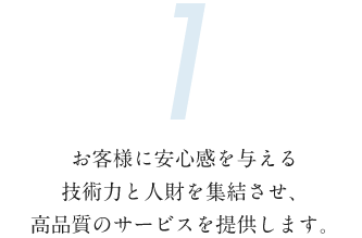 お客様に安心感を与える技術力と人財を集結させ、高品質のサービスを提供します。