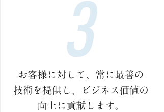 お客様に対して、常に最善の技術を提供し、ビジネス価値の向上に貢献します。